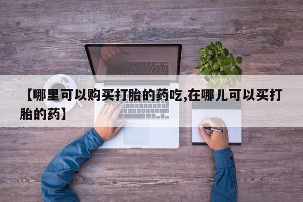 私人门诊能买到打胎药吗【哪里可以购买打胎的药吃,在哪儿可以买打胎的药】