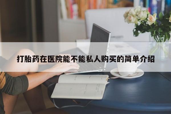 私人门诊能买到打胎药吗打胎药在医院能不能私人购买的简单介绍