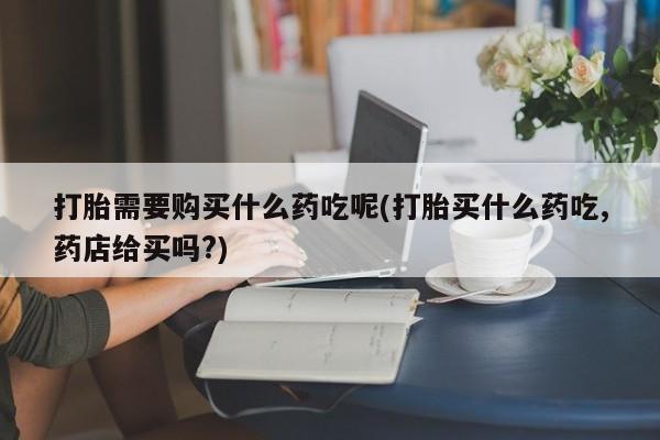 私人门诊能买到打胎药吗打胎需要购买什么药吃呢(打胎买什么药吃,药店给买吗?)