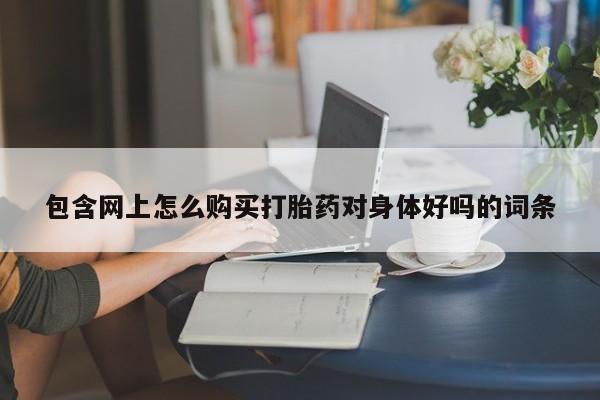 私人门诊能买到打胎药吗包含网上怎么购买打胎药对身体好吗的词条