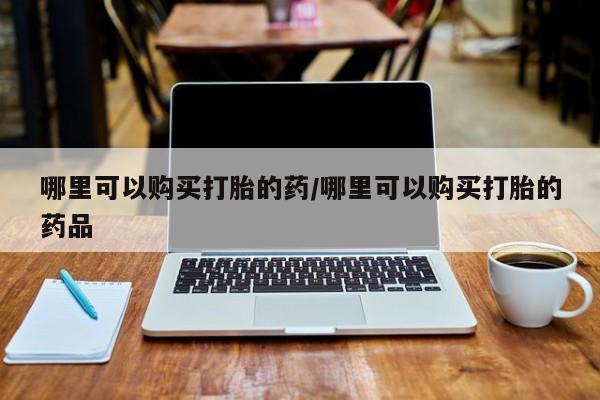 私人门诊能买到打胎药吗哪里可以购买打胎的药/哪里可以购买打胎的药品