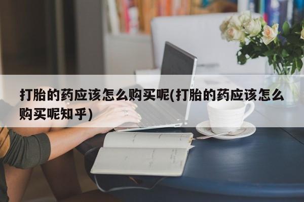 私人门诊能买到打胎药吗打胎的药应该怎么购买呢(打胎的药应该怎么购买呢知乎)