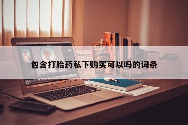 私人门诊能买到打胎药吗包含打胎药私下购买可以吗的词条